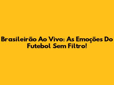 Brasileirão Ao Vivo: As Emoções Do Futebol Sem Filtro!