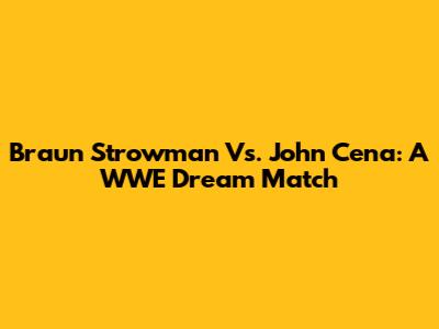Braun Strowman Vs. John Cena: A WWE Dream Match