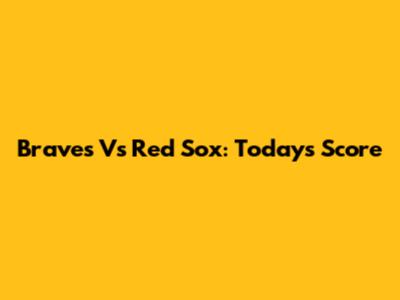 Braves Vs Red Sox: Today's Score