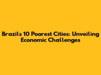 Brazil's 10 Poorest Cities: Unveiling Economic Challenges