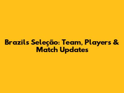 Brazil's Seleção: Team, Players & Match Updates