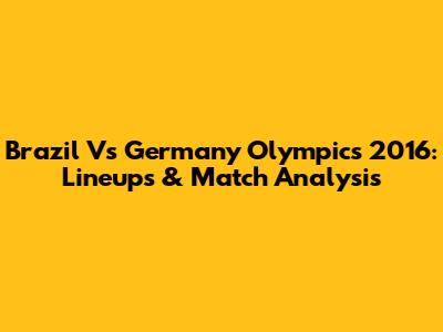 Brazil Vs Germany Olympics 2016: Lineups & Match Analysis