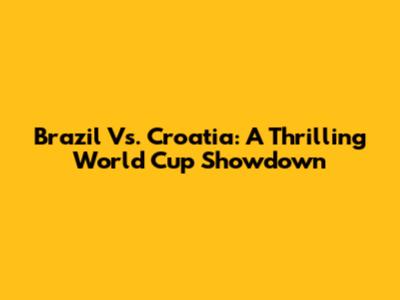 Brazil Vs. Croatia: A Thrilling World Cup Showdown
