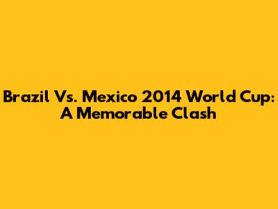 Brazil Vs. Mexico 2014 World Cup: A Memorable Clash