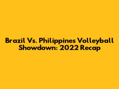 Brazil Vs. Philippines Volleyball Showdown: 2022 Recap
