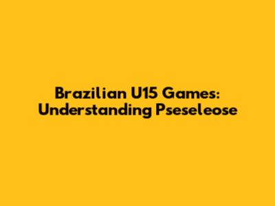 Brazilian U15 Games: Understanding Pseseleose