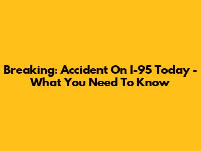 Breaking: Accident On I-95 Today - What You Need To Know