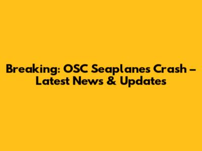 Breaking: OSC Seaplanes Crash – Latest News & Updates