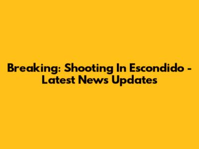 Breaking: Shooting In Escondido - Latest News Updates
