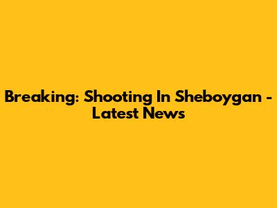 Breaking: Shooting In Sheboygan - Latest News