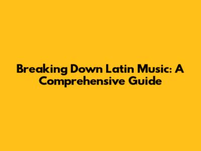 Breaking Down Latin Music: A Comprehensive Guide