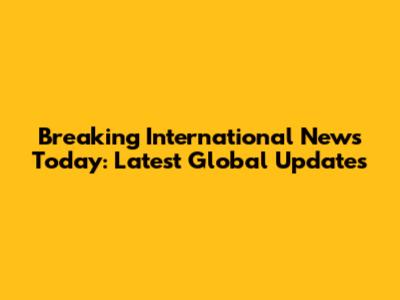 Breaking International News Today: Latest Global Updates