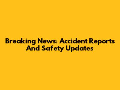 Breaking News: Accident Reports And Safety Updates