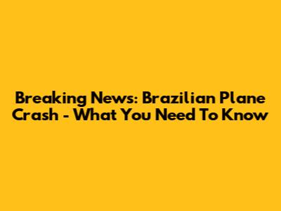 Breaking News: Brazilian Plane Crash - What You Need To Know