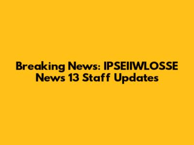 Breaking News: IPSEIIWLOSSE News 13 Staff Updates
