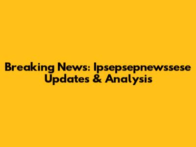 Breaking News: Ipsepsepnewssese Updates & Analysis