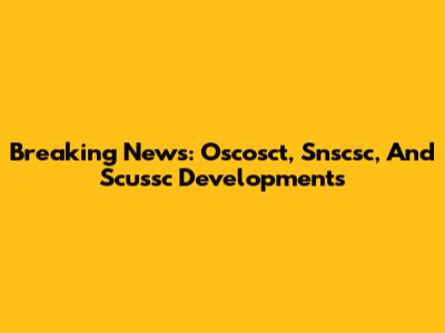 Breaking News: Oscosct, Snscsc, And Scussc Developments