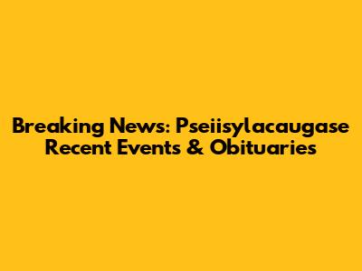 Breaking News: Pseiisylacaugase Recent Events & Obituaries