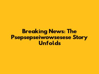 Breaking News: The Psepsepseiwowsesese Story Unfolds