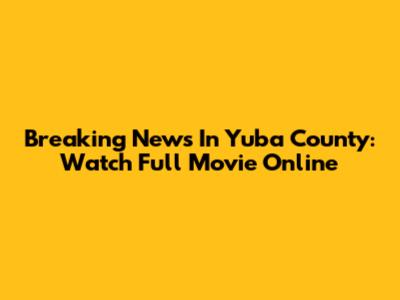 Breaking News In Yuba County: Watch Full Movie Online