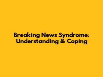Breaking News Syndrome: Understanding & Coping