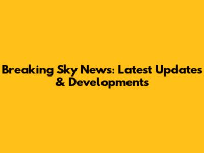 Breaking Sky News: Latest Updates & Developments