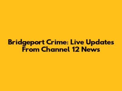 Bridgeport Crime: Live Updates From Channel 12 News