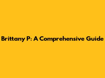 Brittany P: A Comprehensive Guide