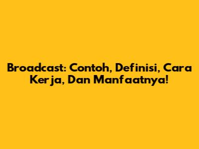 Broadcast: Contoh, Definisi, Cara Kerja, Dan Manfaatnya!