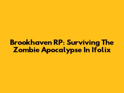 Brookhaven RP: Surviving The Zombie Apocalypse In Ifolix