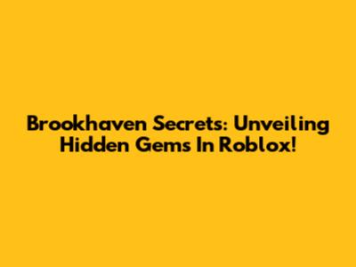 Brookhaven Secrets: Unveiling Hidden Gems In Roblox!