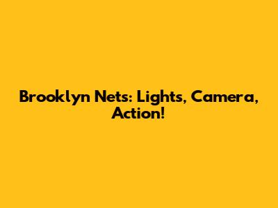 Brooklyn Nets: Lights, Camera, Action!
