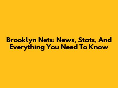 Brooklyn Nets: News, Stats, And Everything You Need To Know