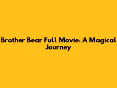 Brother Bear Full Movie: A Magical Journey