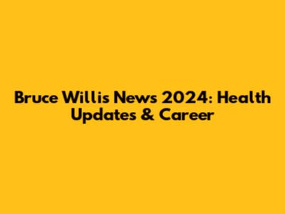 Bruce Willis News 2024: Health Updates & Career
