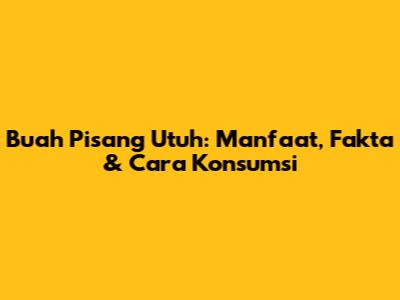 Buah Pisang Utuh: Manfaat, Fakta & Cara Konsumsi