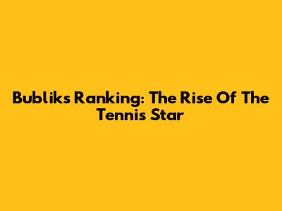 Bublik's Ranking: The Rise Of The Tennis Star