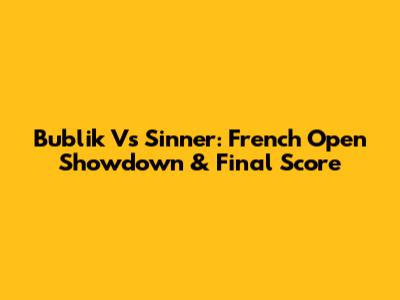 Bublik Vs Sinner: French Open Showdown & Final Score