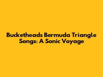 Buckethead's Bermuda Triangle Songs: A Sonic Voyage