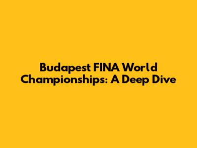 Budapest FINA World Championships: A Deep Dive
