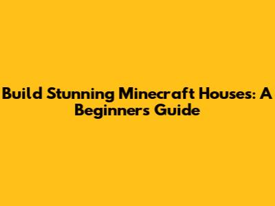 Build Stunning Minecraft Houses: A Beginner's Guide