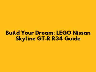Build Your Dream: LEGO Nissan Skyline GT-R R34 Guide