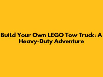 Build Your Own LEGO Tow Truck: A Heavy-Duty Adventure