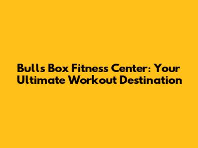 Bull's Box Fitness Center: Your Ultimate Workout Destination