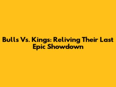 Bulls Vs. Kings: Reliving Their Last Epic Showdown
