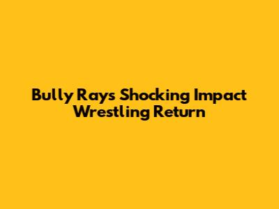 Bully Ray's Shocking Impact Wrestling Return