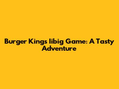 Burger King's Iibig Game: A Tasty Adventure
