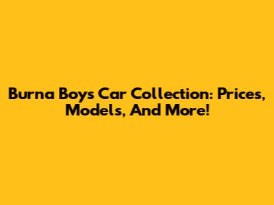 Burna Boy's Car Collection: Prices, Models, And More!
