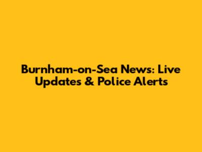 Burnham-on-Sea News: Live Updates & Police Alerts