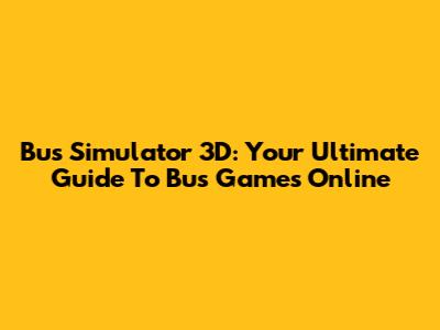 Bus Simulator 3D: Your Ultimate Guide To Bus Games Online